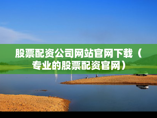 股票配资公司网站官网下载（专业的股票配资官网）