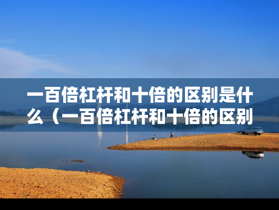 一百倍杠杆和十倍的区别是什么（一百倍杠杆和十倍的区别是什么意思）