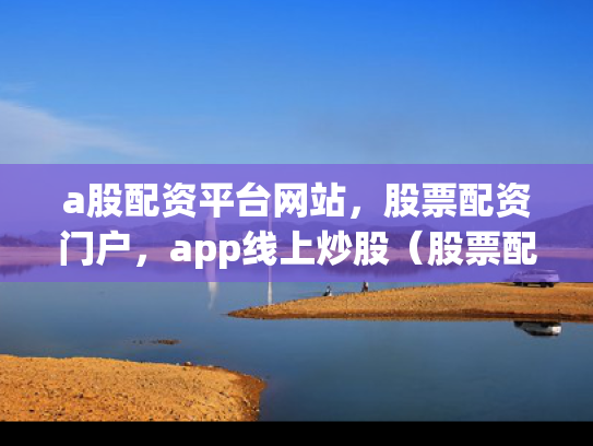 a股配资平台网站，股票配资门户，app线上炒股（股票配资交易平台）