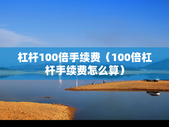 杠杆100倍手续费（100倍杠杆手续费怎么算）