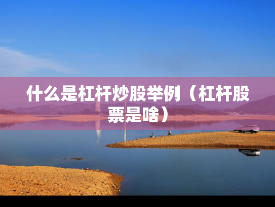 什么是杠杆炒股举例（杠杆股票是啥）