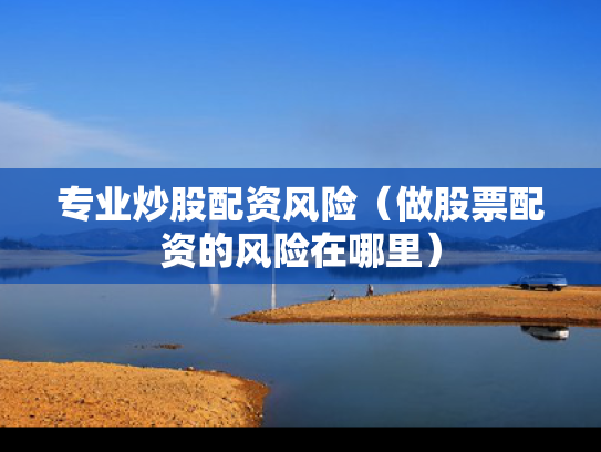 专业炒股配资风险（做股票配资的风险在哪里）