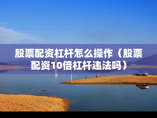 股票配资杠杆怎么操作（股票配资10倍杠杆违法吗）