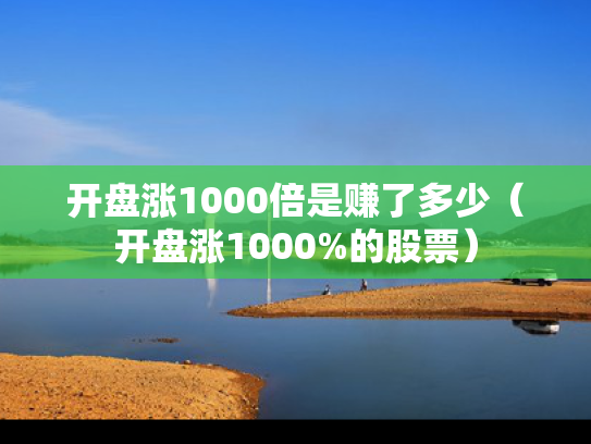 开盘涨1000倍是赚了多少（开盘涨1000%的股票）