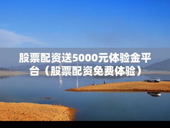 股票配资送5000元体验金平台（股票配资免费体验）