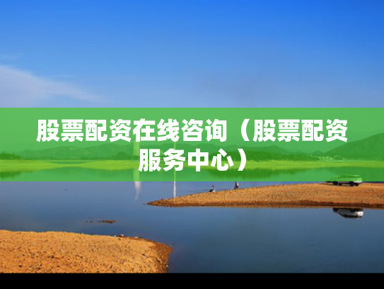 股票配资在线咨询（股票配资服务中心）