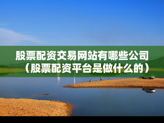 股票配资交易网站有哪些公司（股票配资平台是做什么的）
