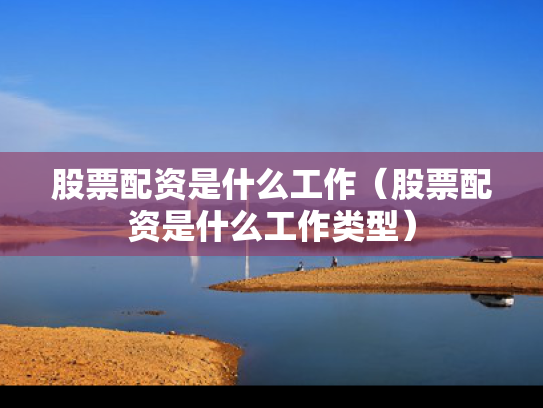 股票配资是什么工作（股票配资是什么工作类型）