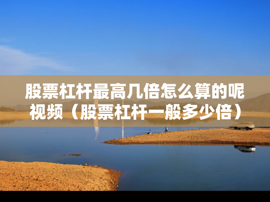 股票杠杆最高几倍怎么算的呢视频（股票杠杆一般多少倍）