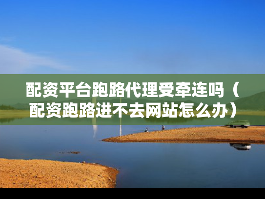 配资平台跑路代理受牵连吗（配资跑路进不去网站怎么办）