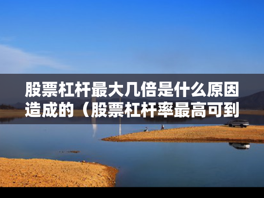 股票杠杆最大几倍是什么原因造成的（股票杠杆率最高可到多少）