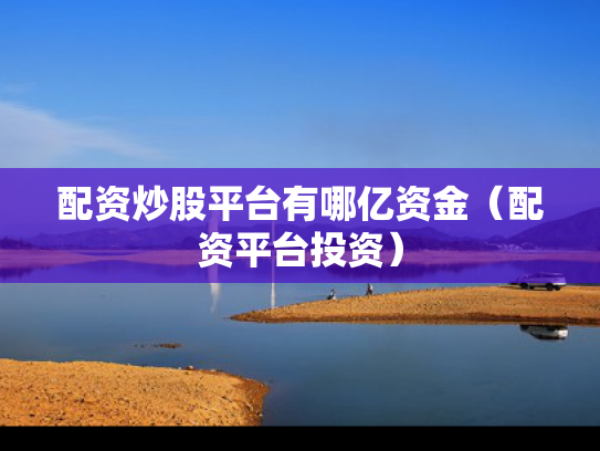配资炒股平台有哪亿资金（配资平台投资）