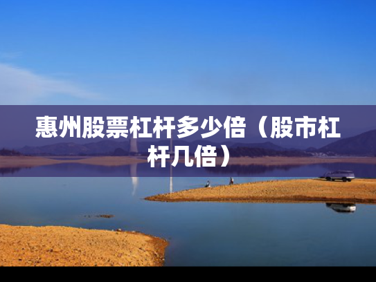 惠州股票杠杆多少倍（股市杠杆几倍）