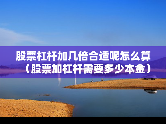股票杠杆加几倍合适呢怎么算（股票加杠杆需要多少本金）