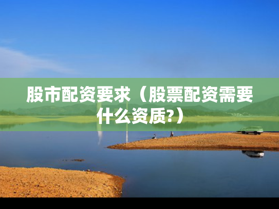 股市配资要求（股票配资需要什么资质?）