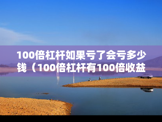 100倍杠杆如果亏了会亏多少钱（100倍杠杆有100倍收益吗）