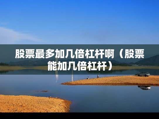 股票最多加几倍杠杆啊（股票能加几倍杠杆）