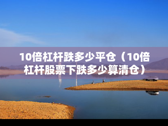 10倍杠杆跌多少平仓（10倍杠杆股票下跌多少算清仓）