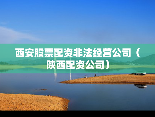 西安股票配资非法经营公司（陕西配资公司）