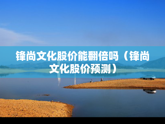 锋尚文化股价能翻倍吗（锋尚文化股价预测）