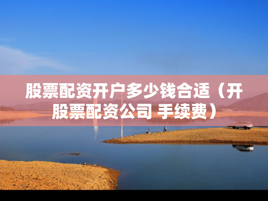 股票配资开户多少钱合适（开股票配资公司 手续费）