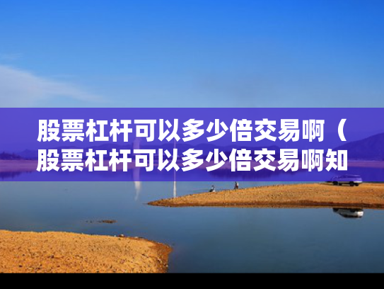 股票杠杆可以多少倍交易啊（股票杠杆可以多少倍交易啊知乎）