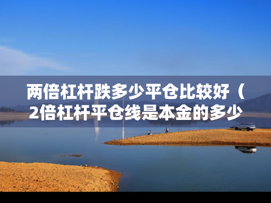 两倍杠杆跌多少平仓比较好（2倍杠杆平仓线是本金的多少）