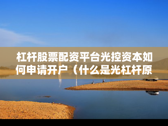 杠杆股票配资平台光控资本如何申请开户（什么是光杠杆原理）