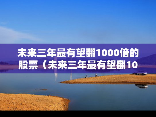 未来三年最有望翻1000倍的股票（未来三年最有望翻1000倍的股票是什么）