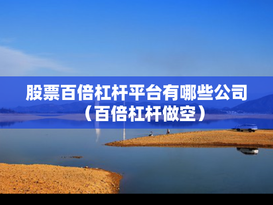 股票百倍杠杆平台有哪些公司（百倍杠杆做空）