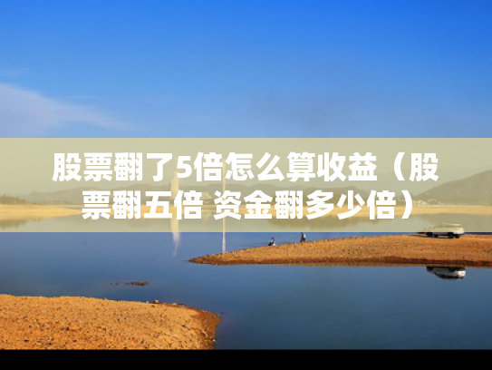 股票翻了5倍怎么算收益（股票翻五倍 资金翻多少倍）