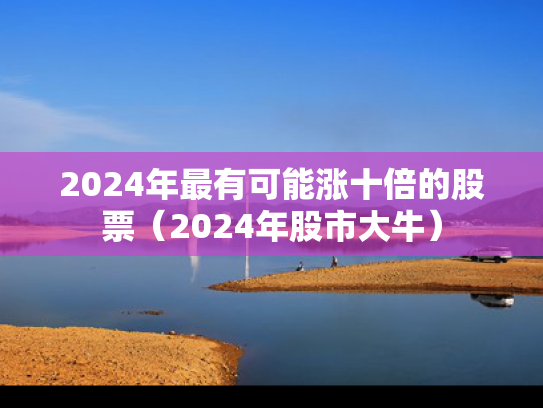 2024年最有可能涨十倍的股票（2024年股市大牛）