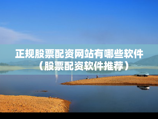 正规股票配资网站有哪些软件（股票配资软件推荐）