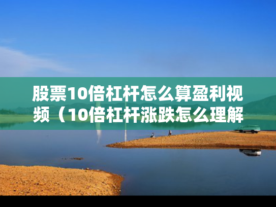 股票10倍杠杆怎么算盈利视频（10倍杠杆涨跌怎么理解）