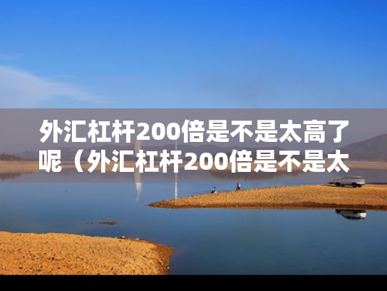 外汇杠杆200倍是不是太高了呢（外汇杠杆200倍是不是太高了呢）