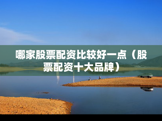 哪家股票配资比较好一点（股票配资十大品牌）