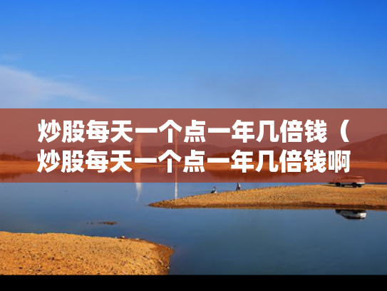炒股每天一个点一年几倍钱（炒股每天一个点一年几倍钱啊）