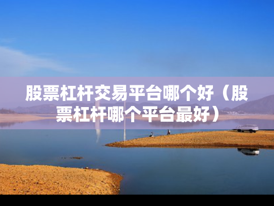 股票杠杆交易平台哪个好（股票杠杆哪个平台最好）