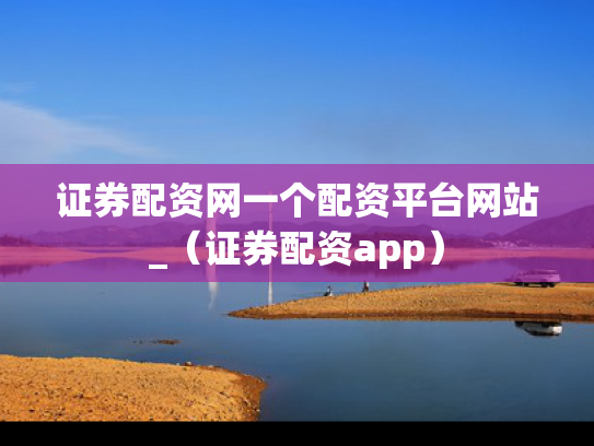 证券配资网一个配资平台网站_（证券配资app）