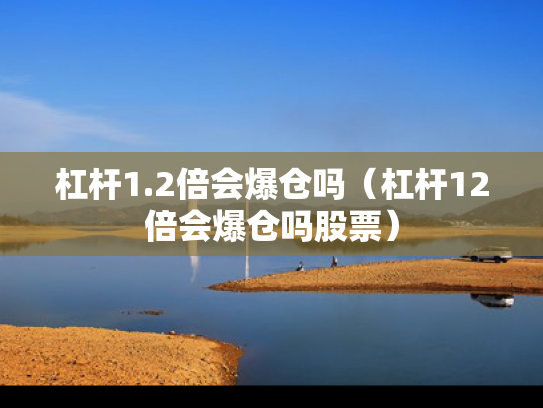 杠杆1.2倍会爆仓吗（杠杆12倍会爆仓吗股票）