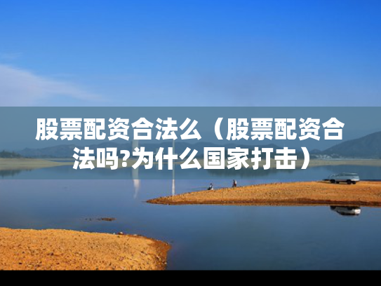 股票配资合法么（股票配资合法吗?为什么国家打击）