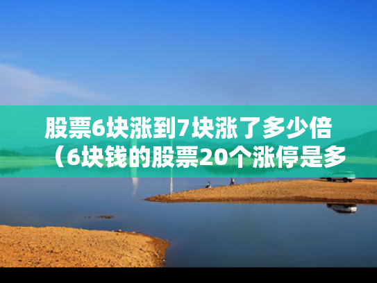 股票6块涨到7块涨了多少倍（6块钱的股票20个涨停是多少）