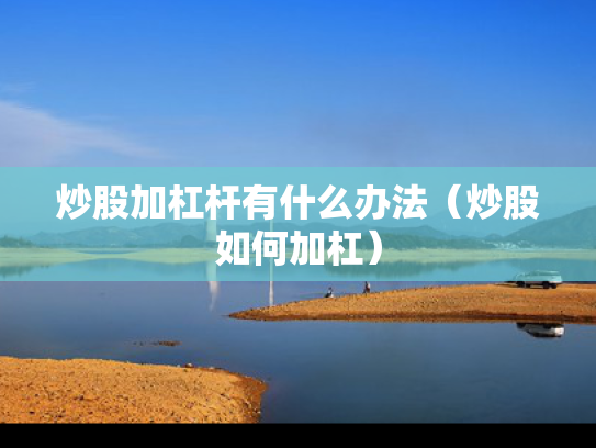 炒股加杠杆有什么办法（炒股如何加杠）