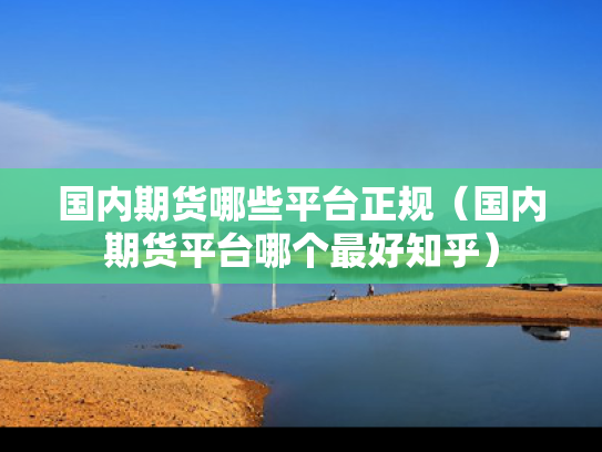 国内期货哪些平台正规（国内期货平台哪个最好知乎）
