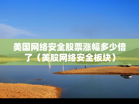 美国网络安全股票涨幅多少倍了（美股网络安全板块）