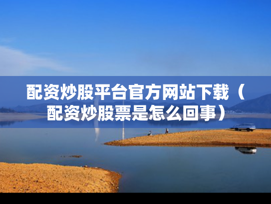配资炒股平台官方网站下载（配资炒股票是怎么回事）