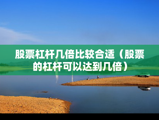 股票杠杆几倍比较合适（股票的杠杆可以达到几倍）