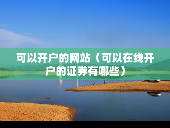 可以开户的网站（可以在线开户的证券有哪些）
