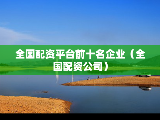 全国配资平台前十名企业（全国配资公司）