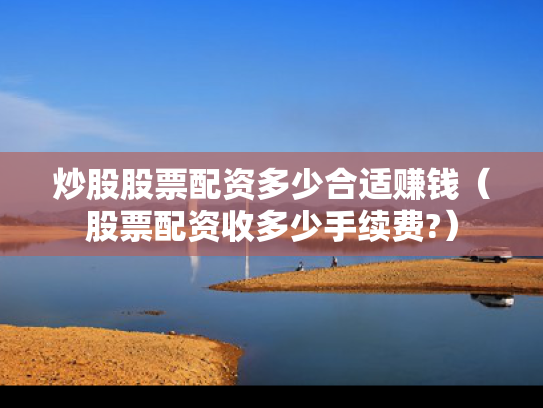 炒股股票配资多少合适赚钱（股票配资收多少手续费?）